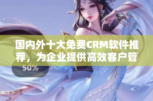 国内外十大免费CRM软件推荐，为企业提供高效客户管理解决方案