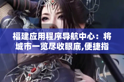 福建应用程序导航中心：将城市一览尽收眼底,便捷指引生活方向
