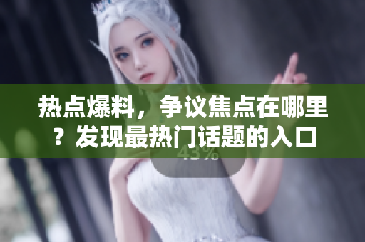 热点爆料，争议焦点在哪里？发现最热门话题的入口