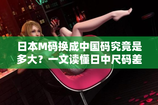 日本M码换成中国码究竟是多大？一文读懂日中尺码差异！
