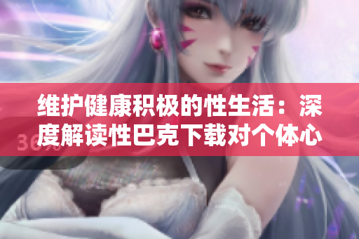 维护健康积极的性生活：深度解读性巴克下载对个体心理健康的影响
