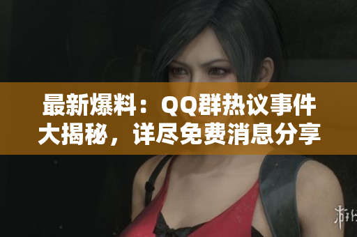 最新爆料：QQ群热议事件大揭秘，详尽免费消息分享