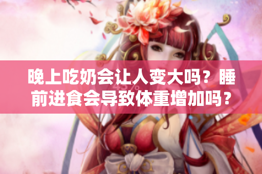 晚上吃奶会让人变大吗？睡前进食会导致体重增加吗？