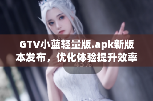 GTV小蓝轻量版.apk新版本发布，优化体验提升效率