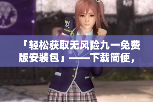 「轻松获取无风险九一免费版安装包」——下载简便，操作无忧