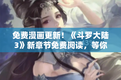免费漫画更新！《斗罗大陆3》新章节免费阅读，等你来看