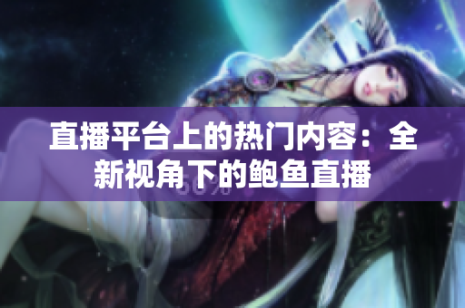 直播平台上的热门内容：全新视角下的鲍鱼直播