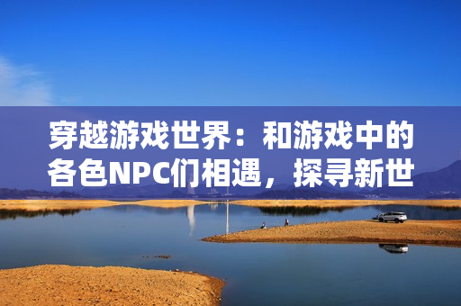 穿越游戏世界：和游戏中的各色NPC们相遇，探寻新世界