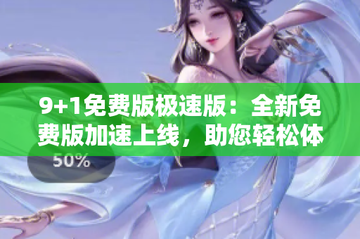 9+1免费版极速版：全新免费版加速上线，助您轻松体验更多专业功能