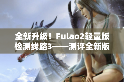 全新升级！Fulao2轻量版检测线路3——测评全新版本的性能与稳定性