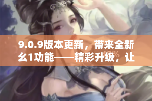 9.0.9版本更新，带来全新幺1功能——精彩升级，让你体验不一样的使用感受