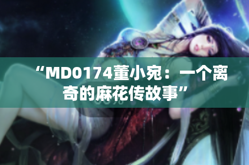 “MD0174董小宛：一个离奇的麻花传故事”