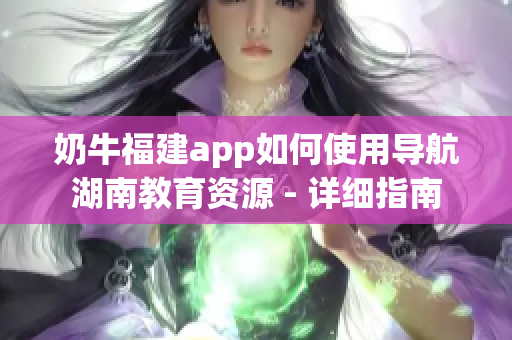 奶牛福建app如何使用导航湖南教育资源 - 详细指南