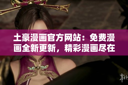 土豪漫画官方网站：免费漫画全新更新，精彩漫画尽在其中