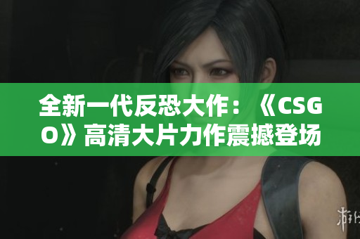 全新一代反恐大作：《CSGO》高清大片力作震撼登场