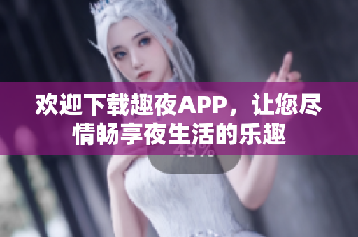 欢迎下载趣夜APP，让您尽情畅享夜生活的乐趣