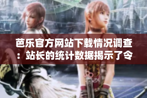 芭乐官方网站下载情况调查：站长的统计数据揭示了令人惊讶的下载趋势