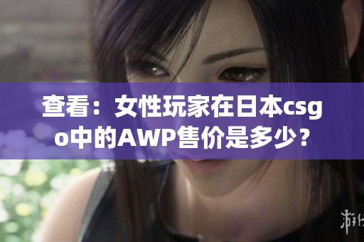 查看：女性玩家在日本csgo中的AWP售价是多少？