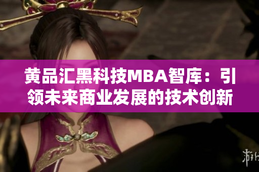 黄品汇黑科技MBA智库：引领未来商业发展的技术创新力量