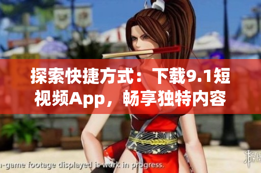 探索快捷方式：下载9.1短视频App，畅享独特内容