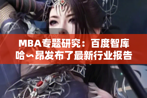 MBA专题研究：百度智库哈∽昂发布了最新行业报告