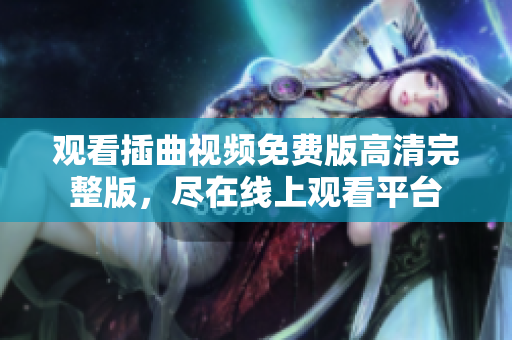 观看插曲视频免费版高清完整版，尽在线上观看平台