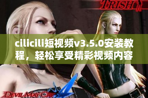 cilicili短视频v3.5.0安装教程，轻松享受精彩视频内容