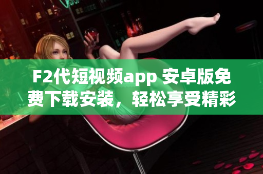 F2代短视频app 安卓版免费下载安装，轻松享受精彩视频内容