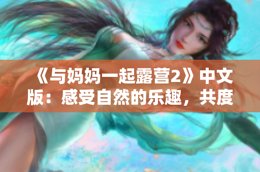 《与妈妈一起露营2》中文版：感受自然的乐趣，共度家庭时光