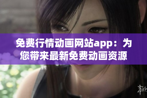 免费行情动画网站app：为您带来最新免费动画资源