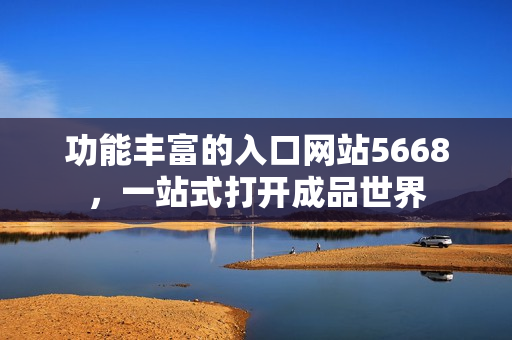 功能丰富的入口网站5668，一站式打开成品世界
