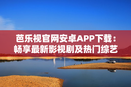 芭乐视官网安卓APP下载：畅享最新影视剧及热门综艺资源