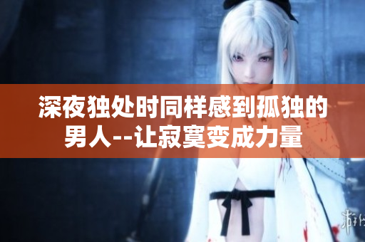 深夜独处时同样感到孤独的男人--让寂寞变成力量