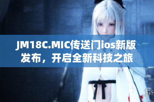 JM18C.MIC传送门ios新版发布，开启全新科技之旅