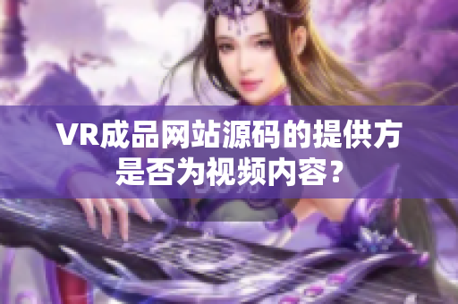 VR成品网站源码的提供方是否为视频内容？