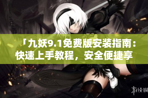 「九妖9.1免费版安装指南：快速上手教程，安全便捷享受」