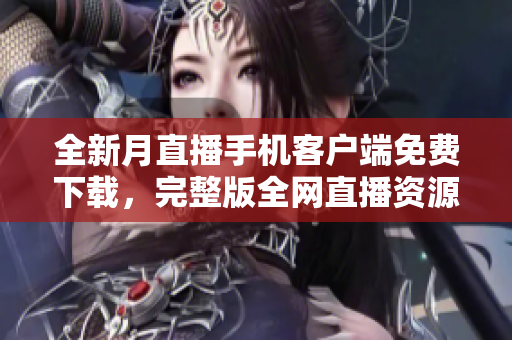 全新月直播手机客户端免费下载，完整版全网直播资源免费观看