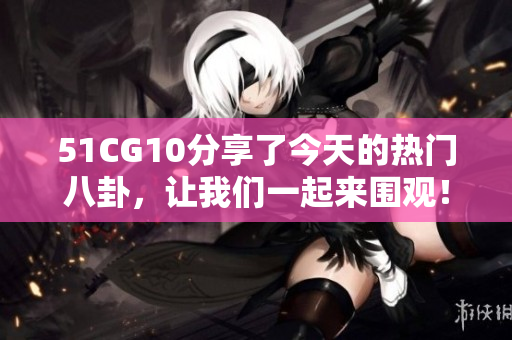 51CG10分享了今天的热门八卦，让我们一起来围观！