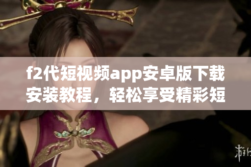 f2代短视频app安卓版下载安装教程，轻松享受精彩短视频创作！