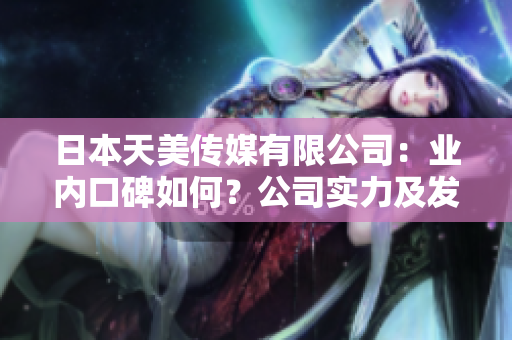 日本天美传媒有限公司：业内口碑如何？公司实力及发展前景调查
