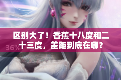 区别大了！香蕉十八度和二十三度，差距到底在哪？