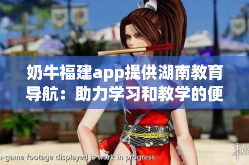 奶牛福建app提供湖南教育导航：助力学习和教学的便捷利器