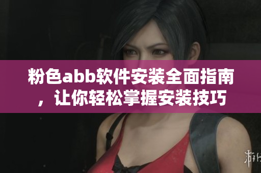 粉色abb软件安装全面指南，让你轻松掌握安装技巧