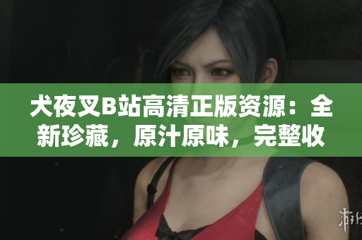 犬夜叉B站高清正版资源：全新珍藏，原汁原味，完整收录！