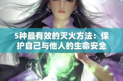 5种最有效的灭火方法：保护自己与他人的生命安全