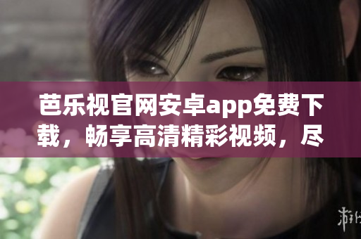 芭乐视官网安卓app免费下载，畅享高清精彩视频，尽在芭乐视官网下载页面