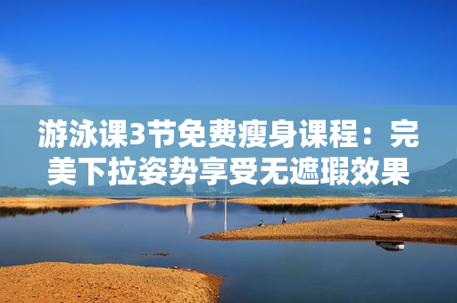 游泳课3节免费瘦身课程：完美下拉姿势享受无遮瑕效果