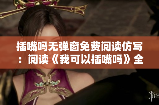 插嘴吗无弹窗免费阅读仿写：阅读《我可以插嘴吗》全文无广告免费在线观看