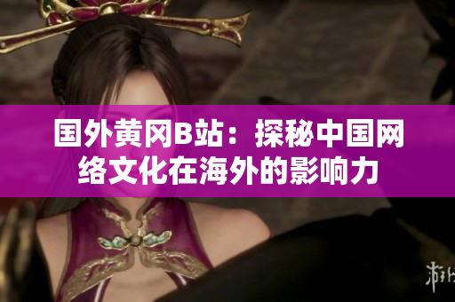 国外黄冈B站：探秘中国网络文化在海外的影响力