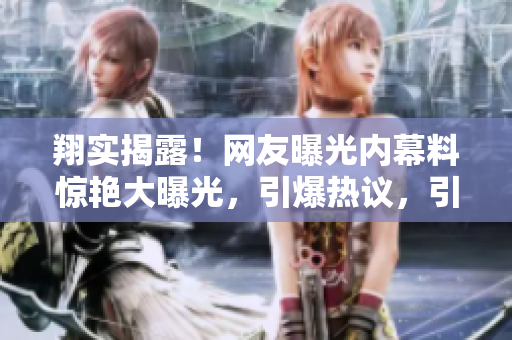 翔实揭露！网友曝光内幕料惊艳大曝光，引爆热议，引爆热点八卦，让人大开眼界